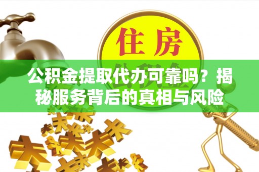 冷水滩公积金提取代办可靠吗？揭秘服务背后的真相与风险