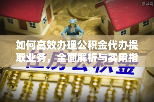 冷水滩如何高效办理公积金代办提取业务，全面解析与实用指南