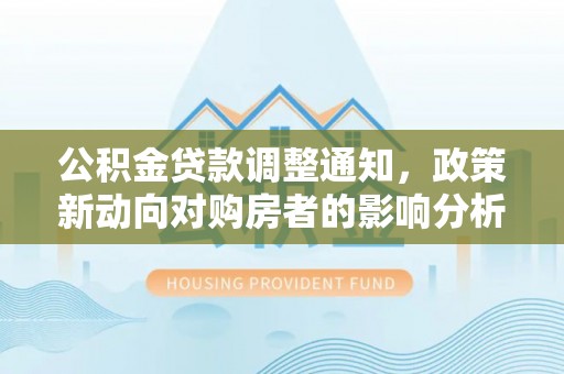 冷水滩公积金贷款调整通知，政策新动向对购房者的影响分析