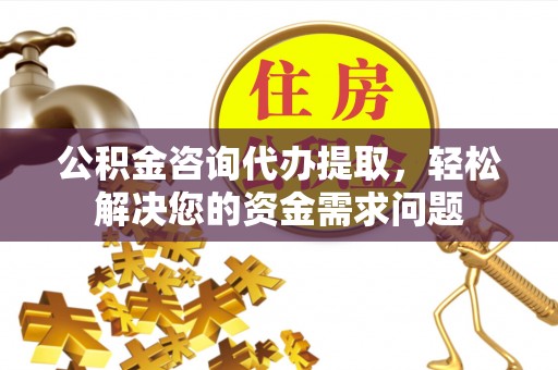 冷水滩公积金咨询代办提取，轻松解决您的资金需求问题