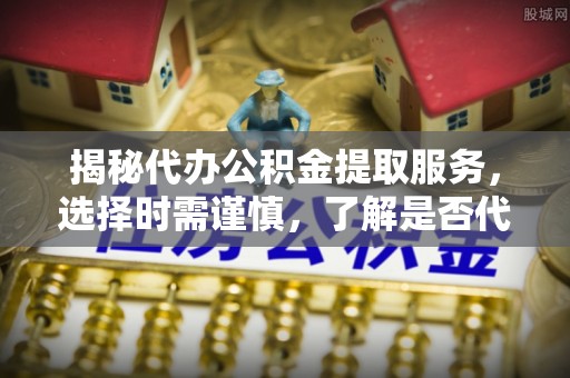 冷水滩揭秘代办公积金提取服务，选择时需谨慎，了解是否代办公积金提取可靠吗？