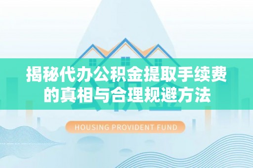 冷水滩揭秘代办公积金提取手续费的真相与合理规避方法