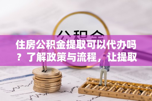 冷水滩住房公积金提取可以代办吗？了解政策与流程，让提取更便捷