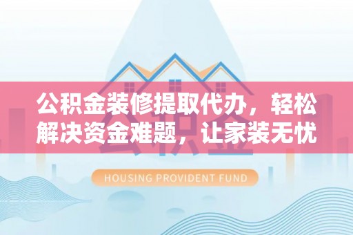 冷水滩公积金装修提取代办，轻松解决资金难题，让家装无忧