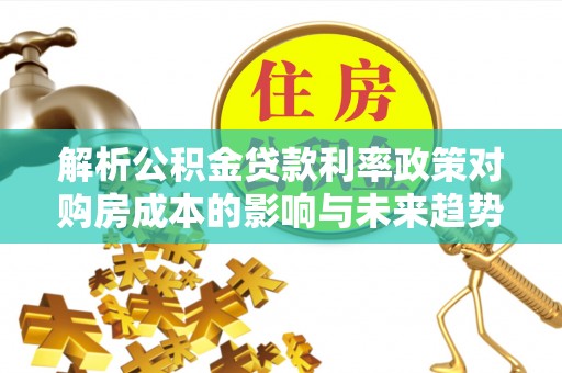 冷水滩解析公积金贷款利率政策对购房成本的影响与未来趋势