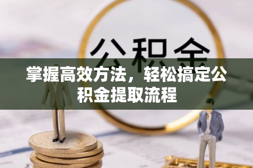 冷水滩掌握高效方法，轻松搞定公积金提取流程