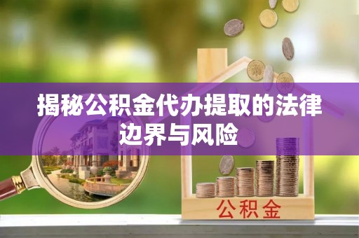 冷水滩揭秘公积金代办提取的法律边界与风险