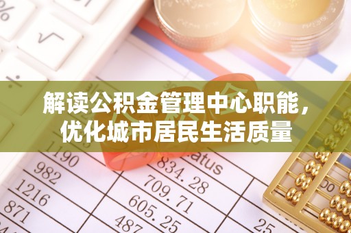 冷水滩解读公积金管理中心职能，优化城市居民生活质量