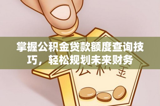 冷水滩掌握公积金贷款额度查询技巧，轻松规划未来财务