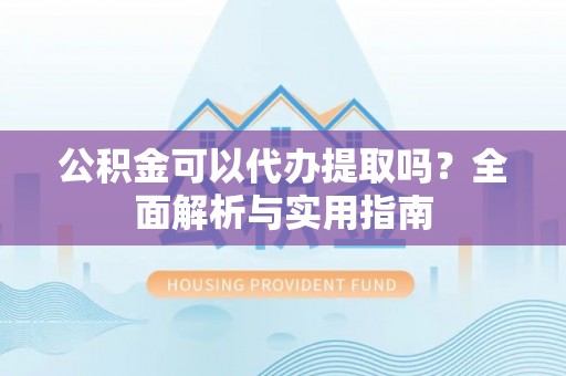冷水滩公积金可以代办提取吗？全面解析与实用指南