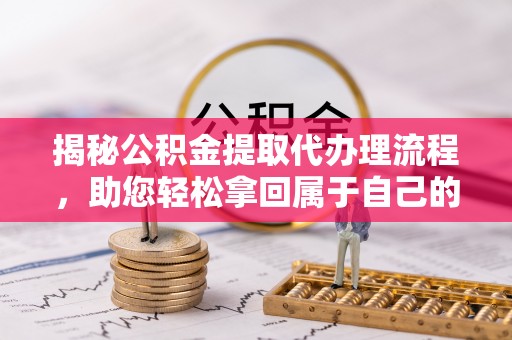 冷水滩揭秘公积金提取代办理流程，助您轻松拿回属于自己的钱