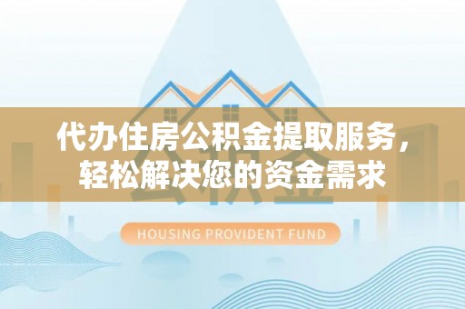 冷水滩代办住房公积金提取服务，轻松解决您的资金需求