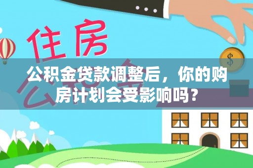 冷水滩公积金贷款调整后，你的购房计划会受影响吗？