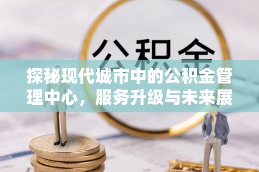 冷水滩探秘现代城市中的公积金管理中心，服务升级与未来展望