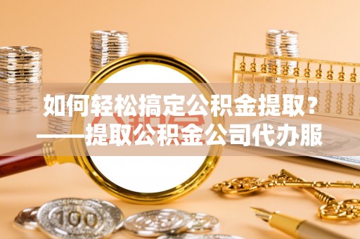 冷水滩如何轻松搞定公积金提取？——提取公积金公司代办服务全解析