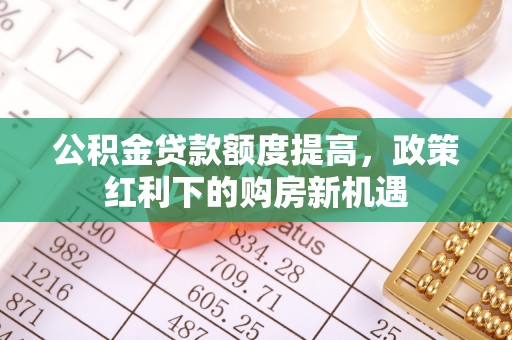 冷水滩公积金贷款额度提高，政策红利下的购房新机遇