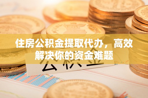 冷水滩住房公积金提取代办，高效解决你的资金难题