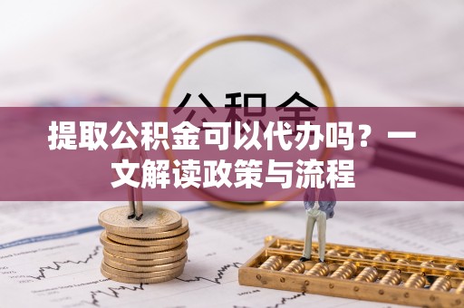冷水滩提取公积金可以代办吗？一文解读政策与流程
