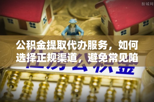 冷水滩公积金提取代办服务，如何选择正规渠道，避免常见陷阱