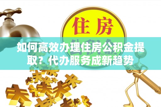 冷水滩如何高效办理住房公积金提取？代办服务成新趋势