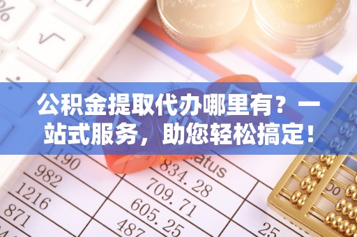 冷水滩公积金提取代办哪里有？一站式服务，助您轻松搞定！