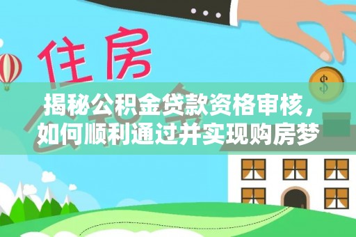 冷水滩揭秘公积金贷款资格审核，如何顺利通过并实现购房梦想