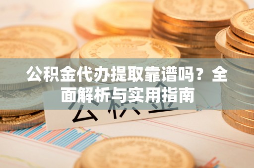 冷水滩公积金代办提取靠谱吗？全面解析与实用指南