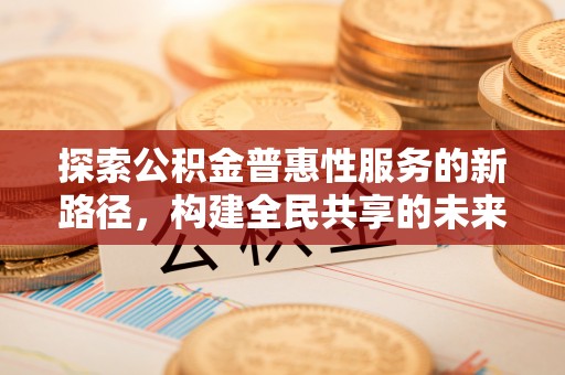 冷水滩探索公积金普惠性服务的新路径，构建全民共享的未来