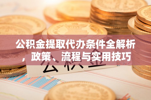 冷水滩公积金提取代办条件全解析，政策、流程与实用技巧