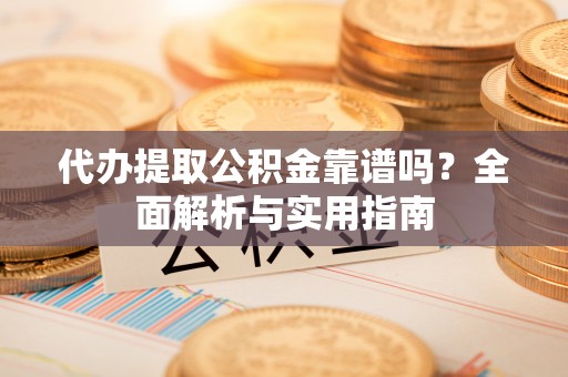 冷水滩代办提取公积金靠谱吗？全面解析与实用指南
