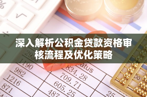 冷水滩深入解析公积金贷款资格审核流程及优化策略