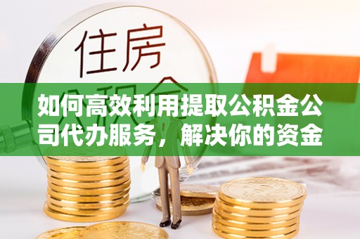 冷水滩如何高效利用提取公积金公司代办服务，解决你的资金难题