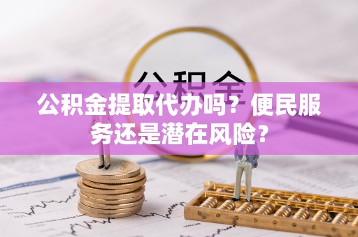 冷水滩公积金提取代办吗？便民服务还是潜在风险？