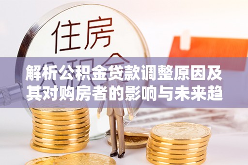 冷水滩解析公积金贷款调整原因及其对购房者的影响与未来趋势