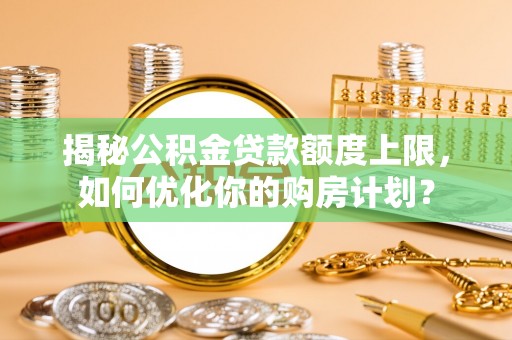 冷水滩揭秘公积金贷款额度上限，如何优化你的购房计划？