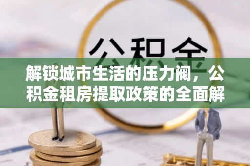 冷水滩解锁城市生活的压力阀，公积金租房提取政策的全面解析与实践指南