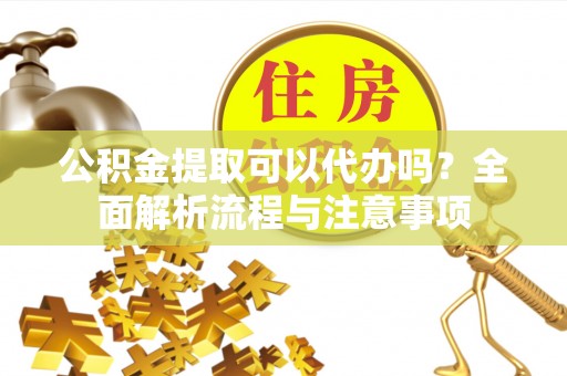 冷水滩公积金提取可以代办吗？全面解析流程与注意事项