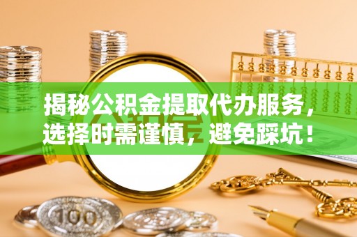 冷水滩揭秘公积金提取代办服务，选择时需谨慎，避免踩坑！