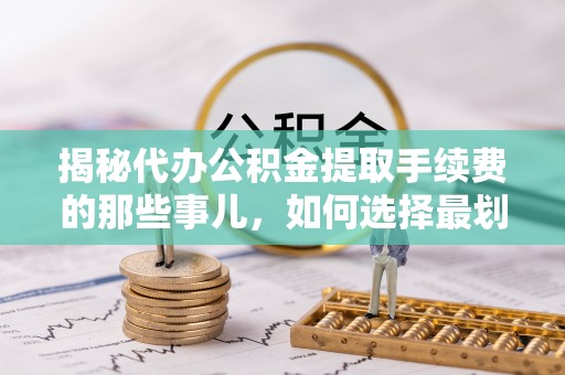 冷水滩揭秘代办公积金提取手续费的那些事儿，如何选择最划算的服务？