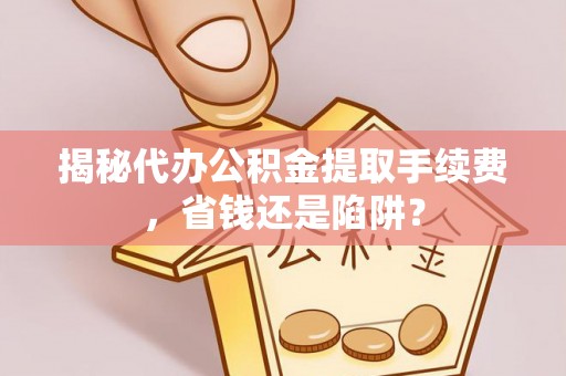 冷水滩揭秘代办公积金提取手续费，省钱还是陷阱？