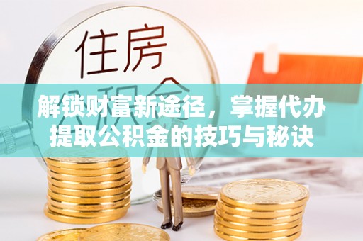 冷水滩解锁财富新途径，掌握代办提取公积金的技巧与秘诀