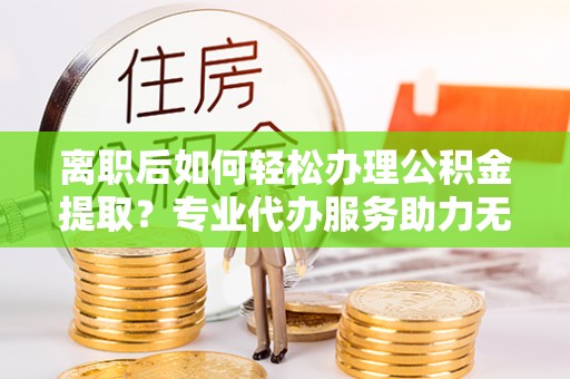 冷水滩离职后如何轻松办理公积金提取？专业代办服务助力无忧