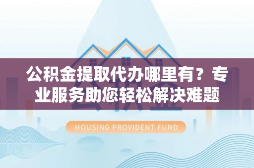 冷水滩公积金提取代办哪里有？专业服务助您轻松解决难题