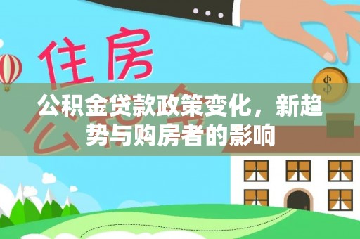 冷水滩公积金贷款政策变化，新趋势与购房者的影响