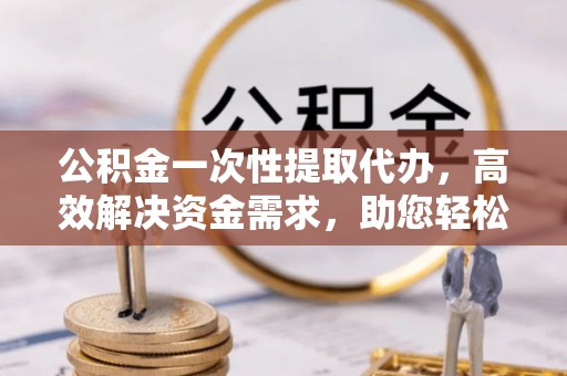 冷水滩公积金一次性提取代办，高效解决资金需求，助您轻松应对生活难题
