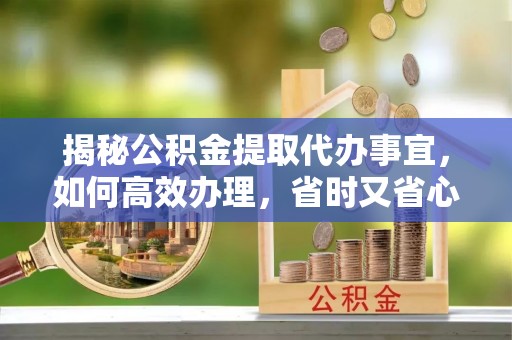 冷水滩揭秘公积金提取代办事宜，如何高效办理，省时又省心？