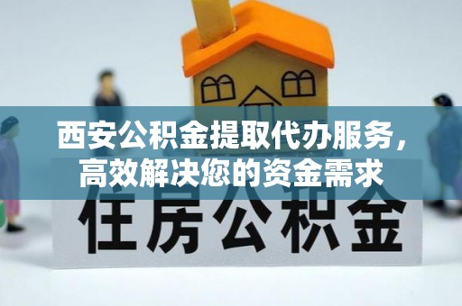 冷水滩西安公积金提取代办服务，高效解决您的资金需求