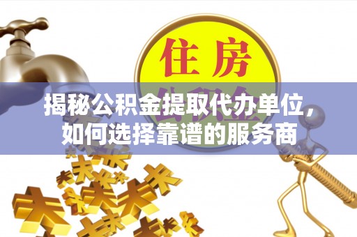 冷水滩揭秘公积金提取代办单位，如何选择靠谱的服务商