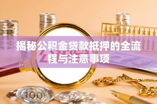 冷水滩揭秘公积金贷款抵押的全流程与注意事项