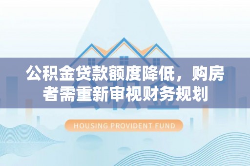 冷水滩公积金贷款额度降低，购房者需重新审视财务规划